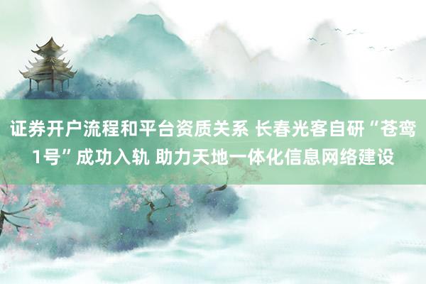 证券开户流程和平台资质关系 长春光客自研“苍鸾1号”成功入轨 助力天地一体化信息网络建设