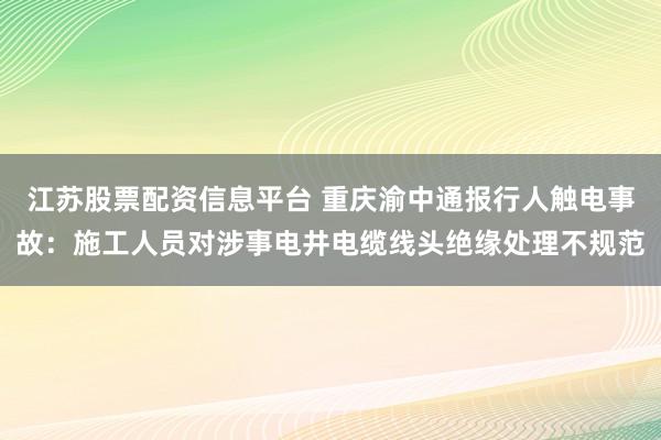 江苏股票配资信息平台 重庆渝中通报行人触电事故:施工人员对涉事电井电缆线头绝缘处理不规范