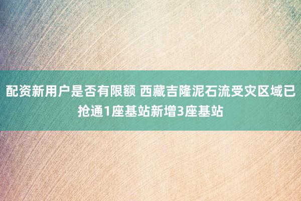 配资新用户是否有限额 西藏吉隆泥石流受灾区域已抢通1座基站新增3座基站