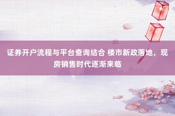 证券开户流程与平台查询结合 楼市新政落地，现房销售时代逐渐来临