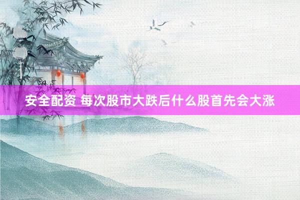 安全配资 每次股市大跌后什么股首先会大涨
