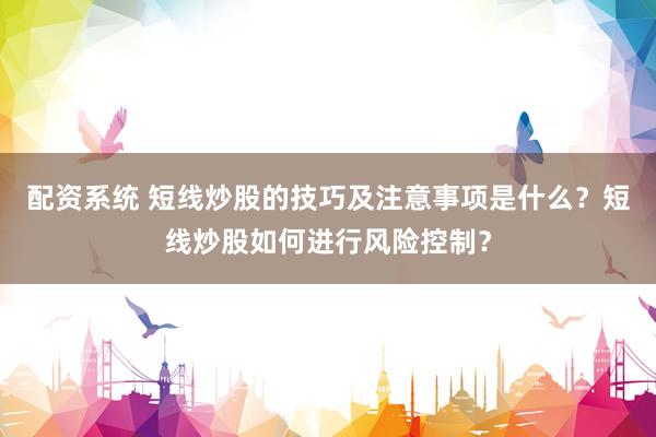 配资系统 短线炒股的技巧及注意事项是什么？短线炒股如何进行风险控制？