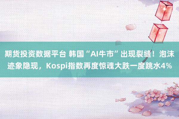 期货投资数据平台 韩国“AI牛市”出现裂缝!泡沫迹象隐现,Kospi指数再度惊魂大跌一度跳水4%