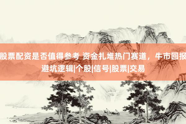股票配资是否值得参考 资金扎堆热门赛道,牛市回报避坑逻辑|个股|信号|股票|交易