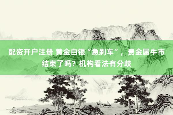配资开户注册 黄金白银“急刹车”，贵金属牛市结束了吗？机构看法有分歧