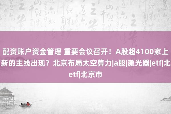 配资账户资金管理 重要会议召开！A股超4100家上涨，新的主线出现？北京布局太空算力|a股|激光器|etf|北京市