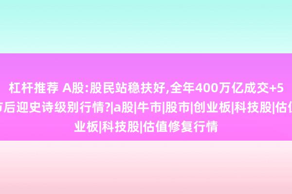 杠杆推荐 A股:股民站稳扶好,全年400万亿成交+50%涨幅!节后迎史诗级别行情?|a股|牛市|股市|创业板|科技股|估值修复行情