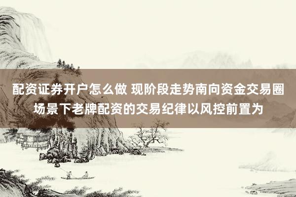配资证券开户怎么做 现阶段走势南向资金交易圈场景下老牌配资的交易纪律以风控前置为