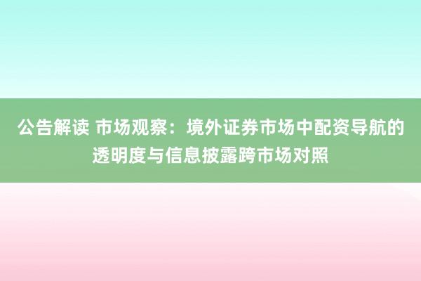 公告解读 市场观察：境外证券市场中配资导航的透明度与信息披露跨市场对照