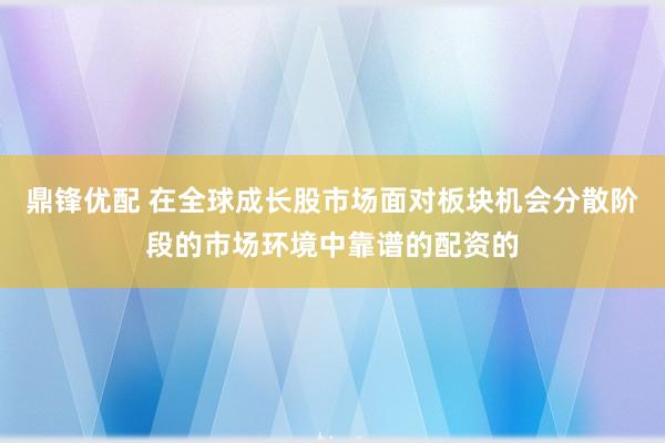 鼎锋优配 在全球成长股市场面对板块机会分散阶段的市场环境中靠谱的配资的