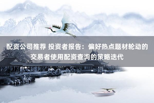配资公司推荐 投资者报告：偏好热点题材轮动的交易者使用配资查询的策略迭代