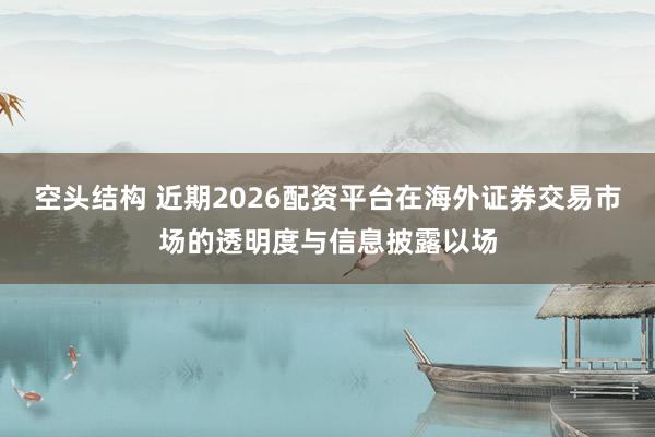 空头结构 近期2026配资平台在海外证券交易市场的透明度与信息披露以场