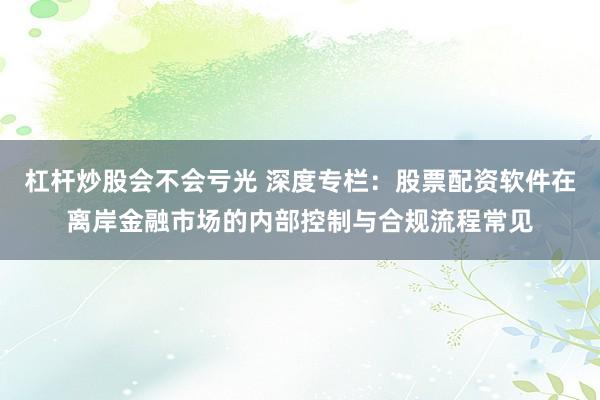 杠杆炒股会不会亏光 深度专栏:股票配资软件在离岸金融市场的内部控制与合规流程常见
