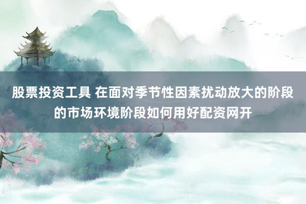 股票投资工具 在面对季节性因素扰动放大的阶段的市场环境阶段如何用好配资网开