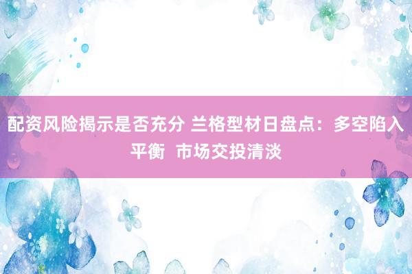 配资风险揭示是否充分 兰格型材日盘点：多空陷入平衡  市场交投清淡