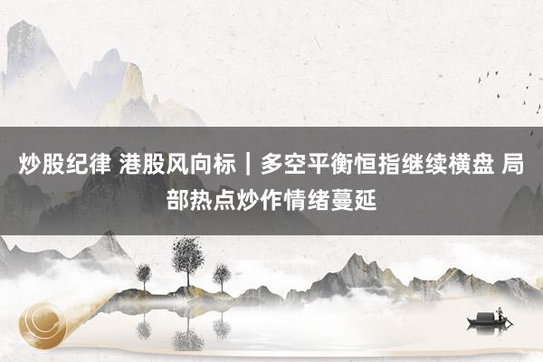 炒股纪律 港股风向标｜多空平衡恒指继续横盘 局部热点炒作情绪蔓延