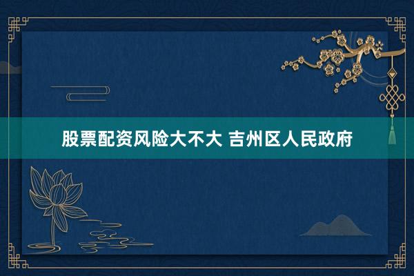股票配资风险大不大 吉州区人民政府
