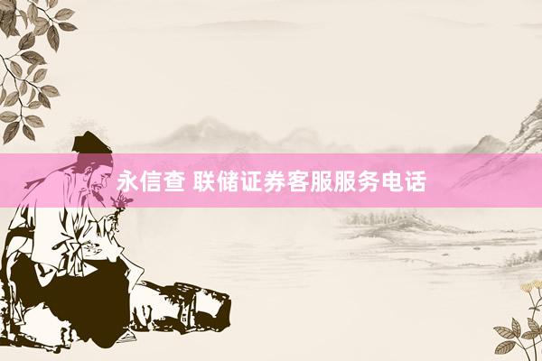 永信查 联储证券客服服务电话
