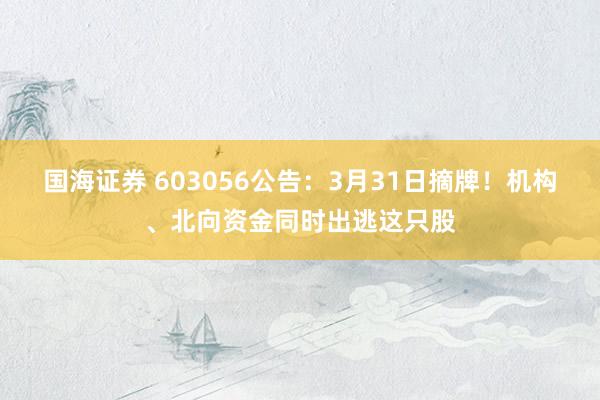 国海证券 603056公告：3月31日摘牌！机构、北向资金同时出逃这只股