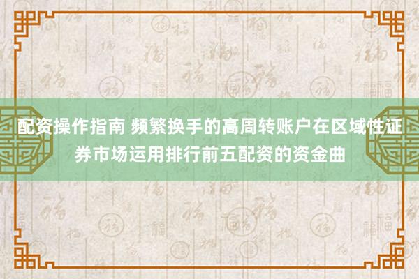 配资操作指南 频繁换手的高周转账户在区域性证券市场运用排行前五配资的资金曲
