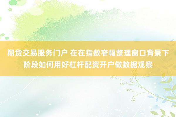 期货交易服务门户 在在指数窄幅整理窗口背景下阶段如何用好杠杆配资开户做数据观察