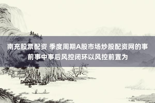 南充股票配资 季度周期A股市场炒股配资网的事前事中事后风控闭环以风控前置为