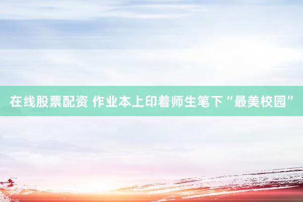在线股票配资 作业本上印着师生笔下“最美校园”