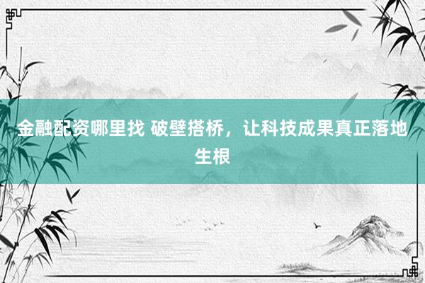 金融配资哪里找 破壁搭桥，让科技成果真正落地生根