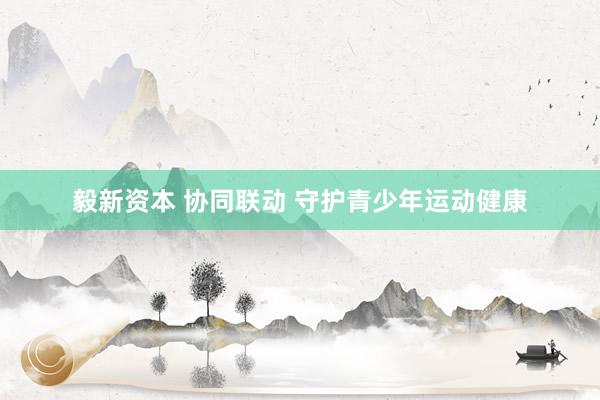毅新资本 协同联动 守护青少年运动健康