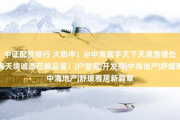 中证配资排行 火热中！@中海寰宇天下天境售楼处发布㊤中海天境诚邀莅临品鉴！|户型图|开发商|中海地产|舒缓雅居新篇章