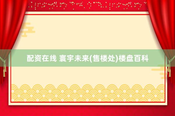 配资在线 寰宇未来(售楼处)楼盘百科