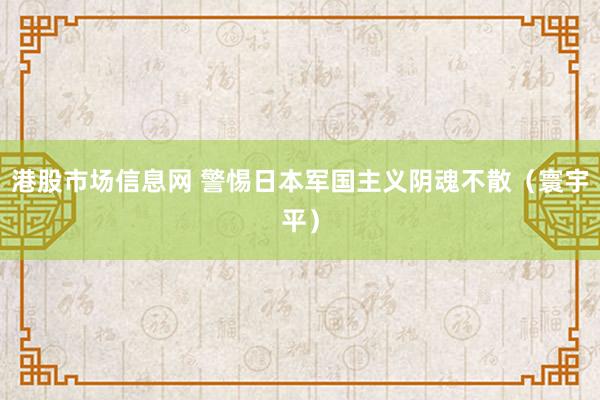 港股市场信息网 警惕日本军国主义阴魂不散（寰宇平）