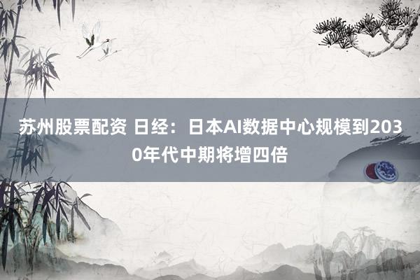 苏州股票配资 日经：日本AI数据中心规模到2030年代中期将增四倍
