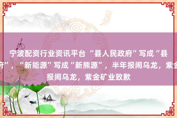 宁波配资行业资讯平台 “县人民政府”写成“县人民币政府”,“新能源”写成“新熊源”,半年报闹乌龙,紫金矿业致歉