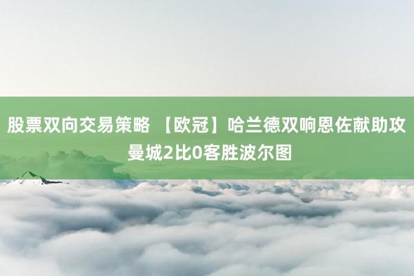 股票双向交易策略 【欧冠】哈兰德双响恩佐献助攻 曼城2比0客胜波尔图
