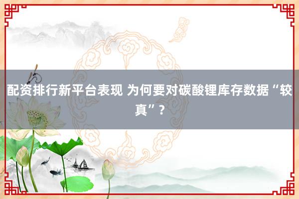 配资排行新平台表现 为何要对碳酸锂库存数据“较真”？