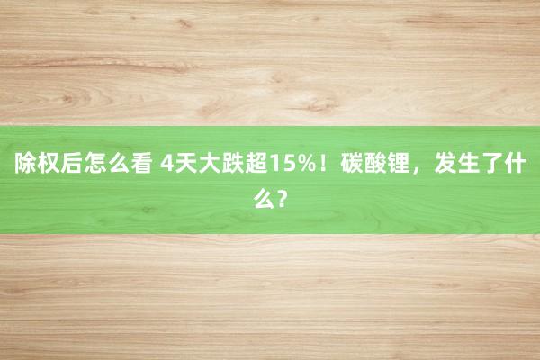 除权后怎么看 4天大跌超15%！碳酸锂，发生了什么？