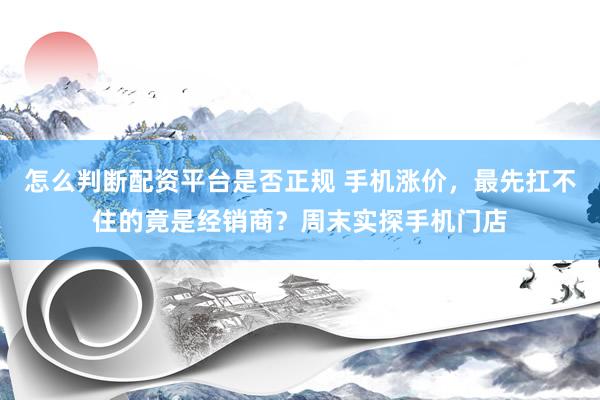 怎么判断配资平台是否正规 手机涨价，最先扛不住的竟是经销商？周末实探手机门店