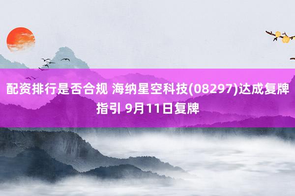 配资排行是否合规 海纳星空科技(08297)达成复牌指引 9月11日复牌