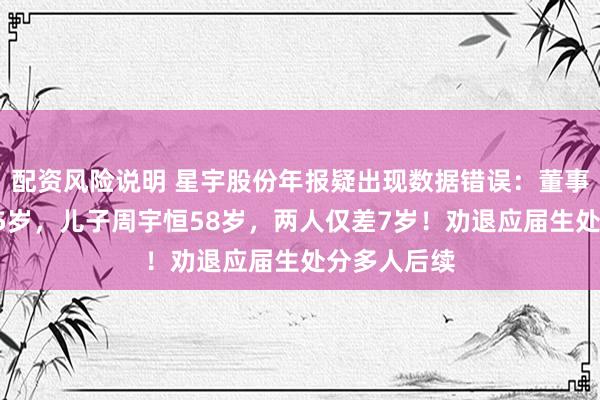 配资风险说明 星宇股份年报疑出现数据错误：董事长周晓萍65岁，儿子周宇恒58岁，两人仅差7岁！劝退应届生处分多人后续