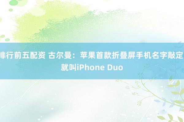 排行前五配资 古尔曼：苹果首款折叠屏手机名字敲定，就叫iPhone Duo