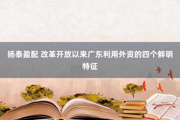 扬泰盈配 改革开放以来广东利用外资的四个鲜明特征