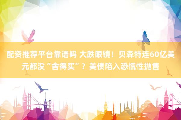 配资推荐平台靠谱吗 大跌眼镜！贝森特连60亿美元都没“舍得买”？美债陷入恐慌性抛售