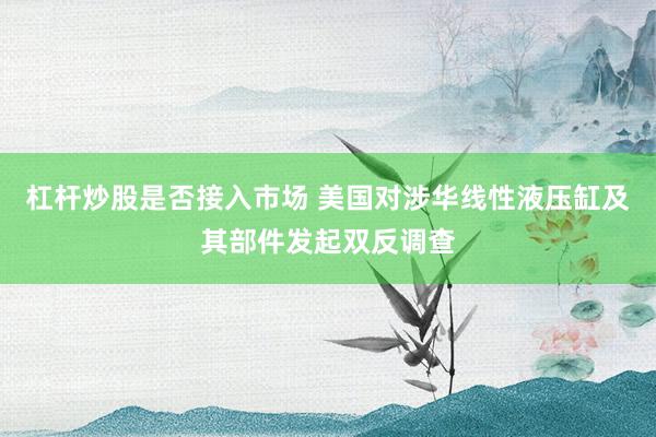 杠杆炒股是否接入市场 美国对涉华线性液压缸及其部件发起双反调查