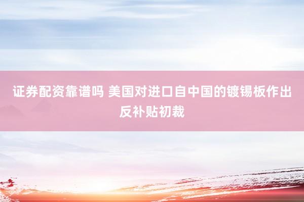 证券配资靠谱吗 美国对进口自中国的镀锡板作出反补贴初裁
