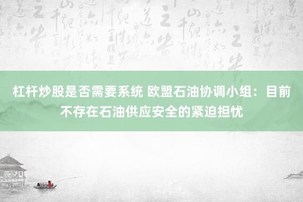 杠杆炒股是否需要系统 欧盟石油协调小组：目前不存在石油供应安全的紧迫担忧