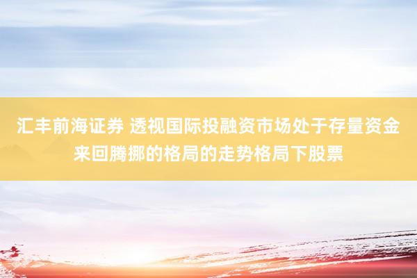 汇丰前海证券 透视国际投融资市场处于存量资金来回腾挪的格局的走势格局下股票