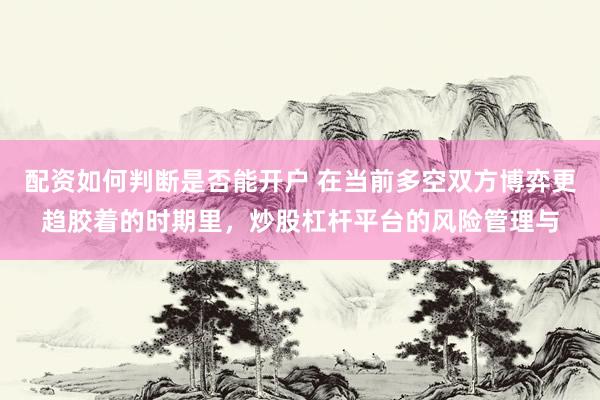 配资如何判断是否能开户 在当前多空双方博弈更趋胶着的时期里，炒股杠杆平台的风险管理与