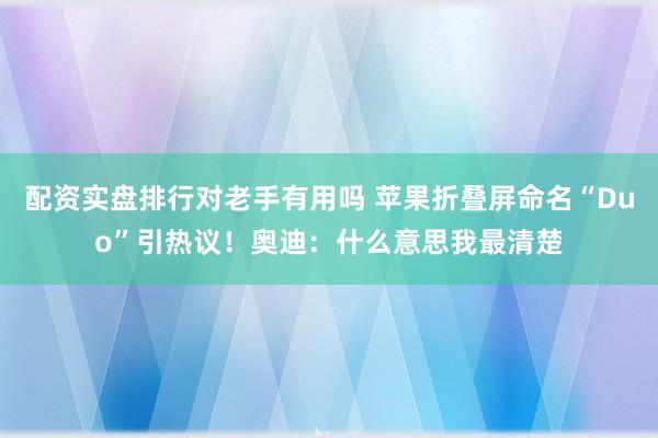 配资实盘排行对老手有用吗 苹果折叠屏命名“Duo”引热议！奥迪：什么意思我最清楚