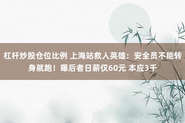杠杆炒股仓位比例 上海站救人英雄：安全员不能转身就跑！曝后者日薪仅60元 本应3千
